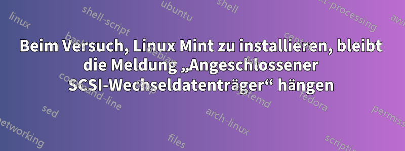 Beim Versuch, Linux Mint zu installieren, bleibt die Meldung „Angeschlossener SCSI-Wechseldatenträger“ hängen