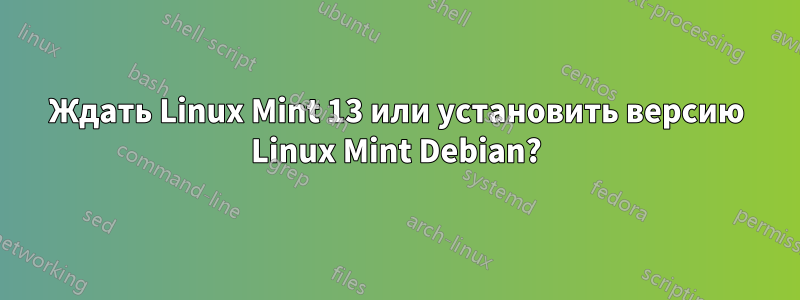 Ждать Linux Mint 13 или установить версию Linux Mint Debian?