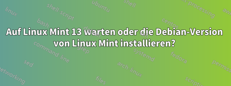 Auf Linux Mint 13 warten oder die Debian-Version von Linux Mint installieren?