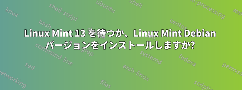 Linux Mint 13 を待つか、Linux Mint Debian バージョンをインストールしますか?