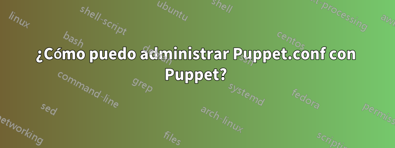 ¿Cómo puedo administrar Puppet.conf con Puppet?