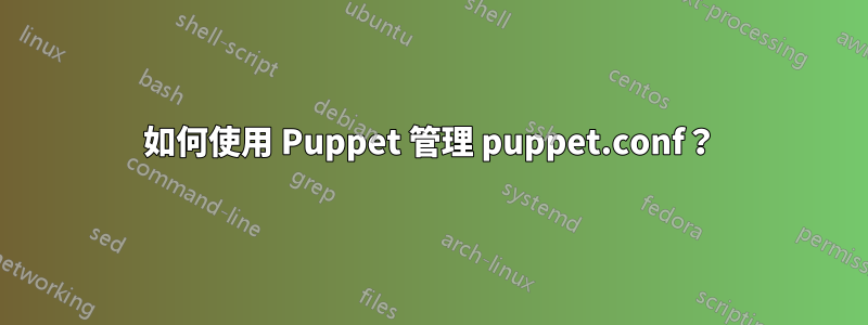 如何使用 Puppet 管理 puppet.conf？