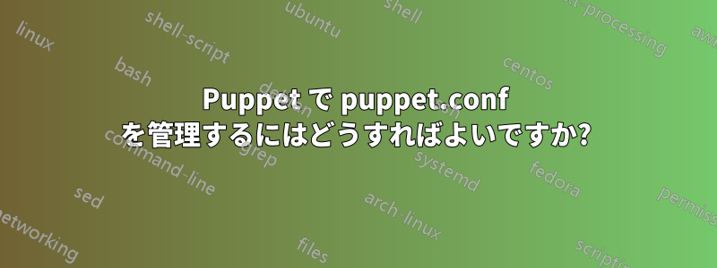 Puppet で puppet.conf を管理するにはどうすればよいですか?