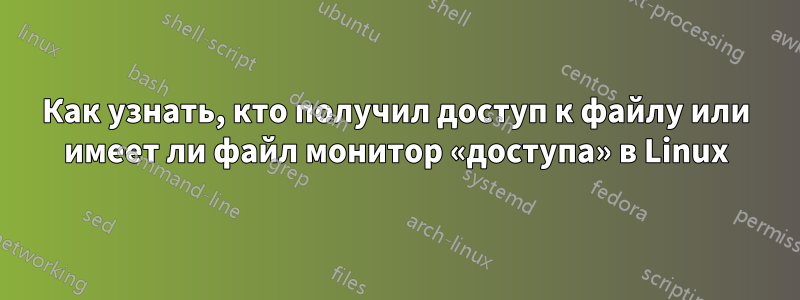 Как узнать, кто получил доступ к файлу или имеет ли файл монитор «доступа» в Linux