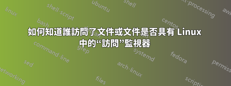 如何知道誰訪問了文件或文件是否具有 Linux 中的“訪問”監視器