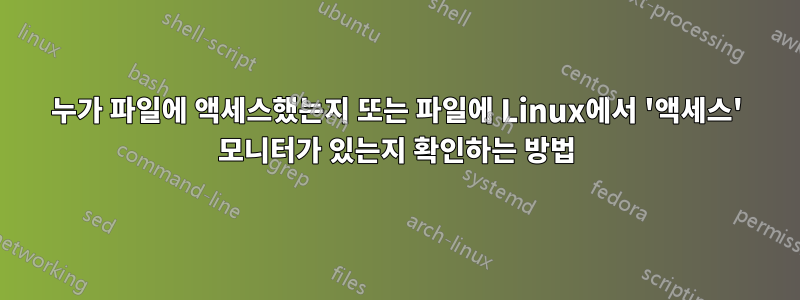 누가 파일에 액세스했는지 또는 파일에 Linux에서 '액세스' 모니터가 있는지 확인하는 방법