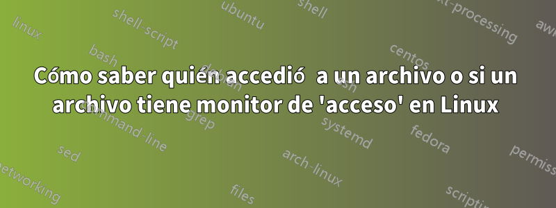 Cómo saber quién accedió a un archivo o si un archivo tiene monitor de 'acceso' en Linux