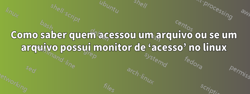 Como saber quem acessou um arquivo ou se um arquivo possui monitor de ‘acesso’ no linux