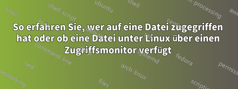 So erfahren Sie, wer auf eine Datei zugegriffen hat oder ob eine Datei unter Linux über einen Zugriffsmonitor verfügt