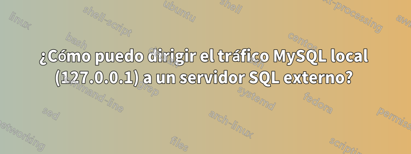 ¿Cómo puedo dirigir el tráfico MySQL local (127.0.0.1) a un servidor SQL externo?