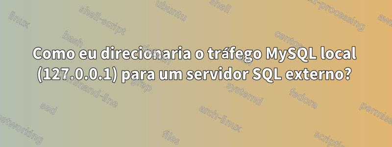 Como eu direcionaria o tráfego MySQL local (127.0.0.1) para um servidor SQL externo?