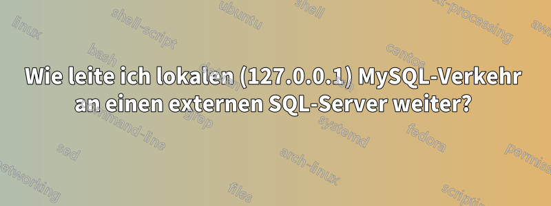 Wie leite ich lokalen (127.0.0.1) MySQL-Verkehr an einen externen SQL-Server weiter?