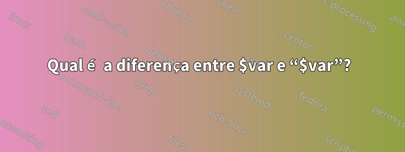 Qual é a diferença entre $var e “$var”? 