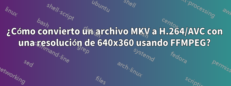 ¿Cómo convierto un archivo MKV a H.264/AVC con una resolución de 640x360 usando FFMPEG?