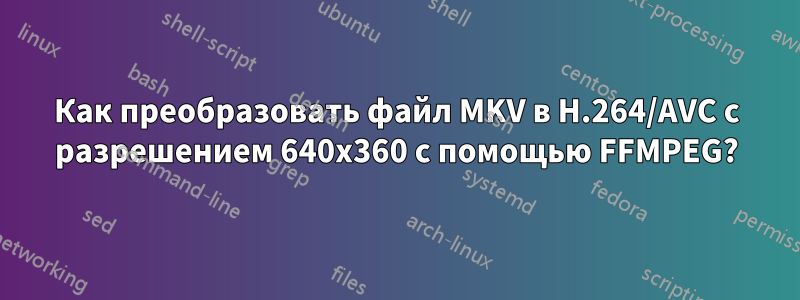 Как преобразовать файл MKV в H.264/AVC с разрешением 640x360 с помощью FFMPEG?