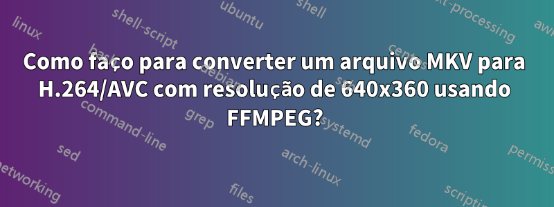 Como faço para converter um arquivo MKV para H.264/AVC com resolução de 640x360 usando FFMPEG?