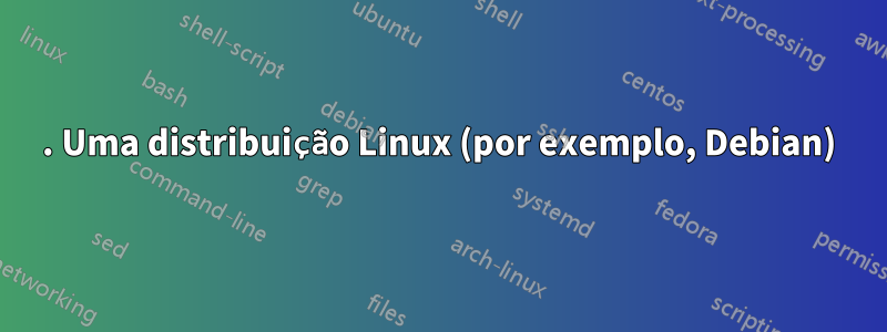 1. Uma distribuição Linux (por exemplo, Debian)