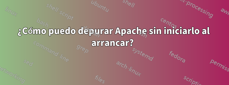 ¿Cómo puedo depurar Apache sin iniciarlo al arrancar? 