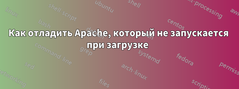 Как отладить Apache, который не запускается при загрузке 