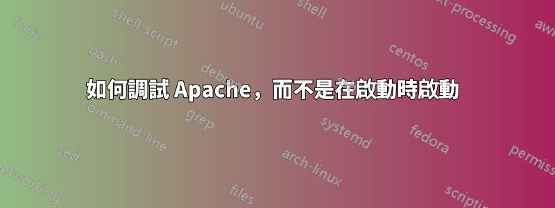 如何調試 Apache，而不是在啟動時啟動 