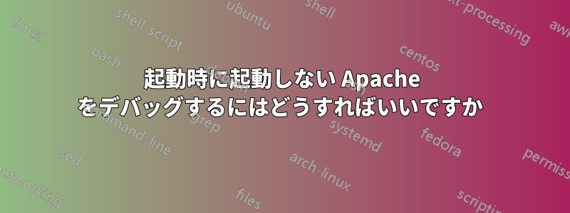 起動時に起動しない Apache をデバッグするにはどうすればいいですか 