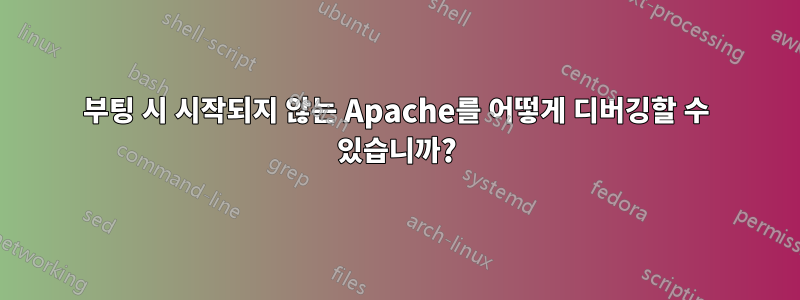 부팅 시 시작되지 않는 Apache를 어떻게 디버깅할 수 있습니까?