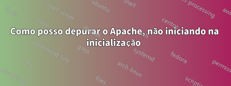 Como posso depurar o Apache, não iniciando na inicialização 