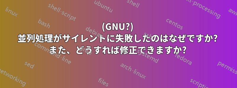 (GNU?) 並列処理がサイレントに失敗したのはなぜですか? また、どうすれば修正できますか?