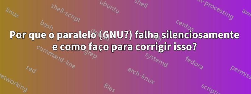 Por que o paralelo (GNU?) falha silenciosamente e como faço para corrigir isso?