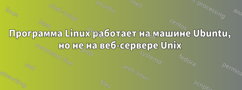 Программа Linux работает на машине Ubuntu, но не на веб-сервере Unix