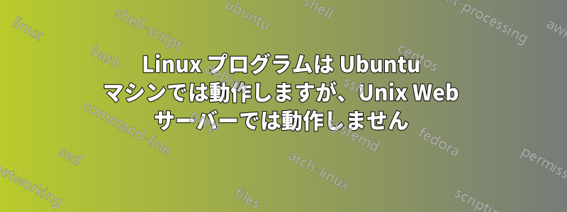 Linux プログラムは Ubuntu マシンでは動作しますが、Unix Web サーバーでは動作しません