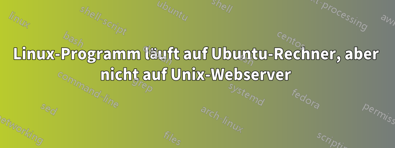 Linux-Programm läuft auf Ubuntu-Rechner, aber nicht auf Unix-Webserver