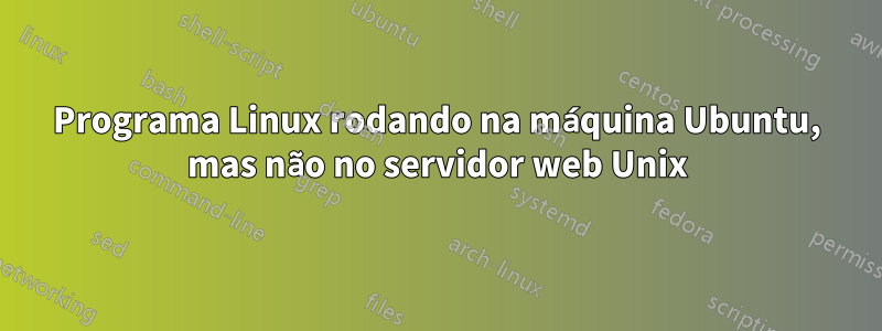 Programa Linux rodando na máquina Ubuntu, mas não no servidor web Unix