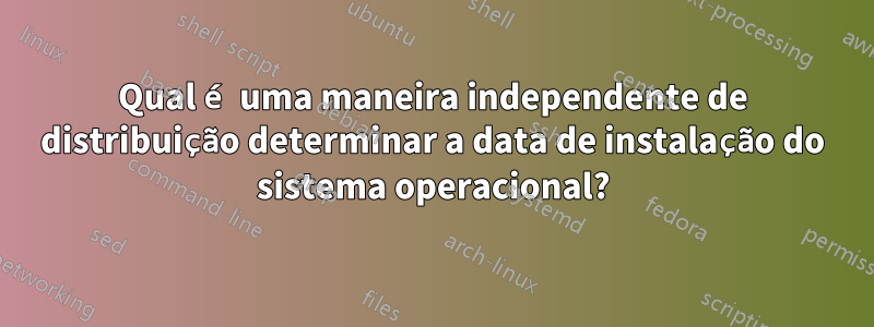 Qual é uma maneira independente de distribuição determinar a data de instalação do sistema operacional?