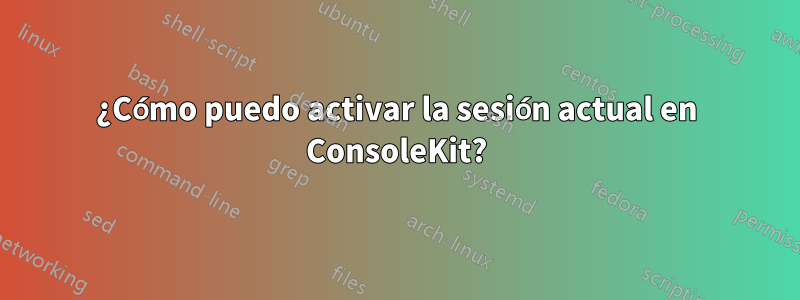 ¿Cómo puedo activar la sesión actual en ConsoleKit?