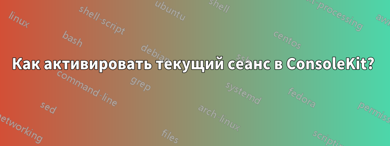 Как активировать текущий сеанс в ConsoleKit?