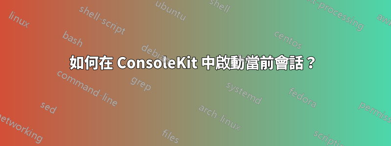 如何在 ConsoleKit 中啟動當前會話？