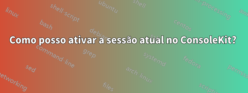 Como posso ativar a sessão atual no ConsoleKit?