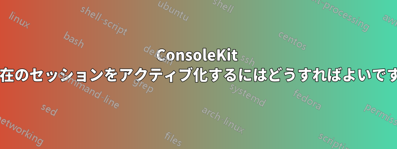 ConsoleKit で現在のセッションをアクティブ化するにはどうすればよいですか?