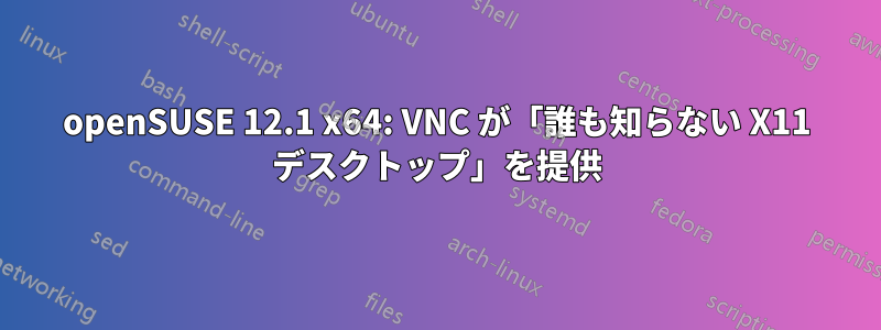 openSUSE 12.1 x64: VNC が「誰も知らない X11 デスクトップ」を提供