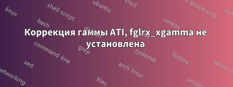 Коррекция гаммы ATI, fglrx_xgamma не установлена