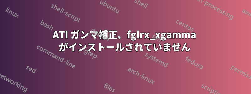 ATI ガンマ補正、fglrx_xgamma がインストールされていません