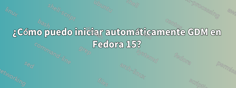 ¿Cómo puedo iniciar automáticamente GDM en Fedora 15?