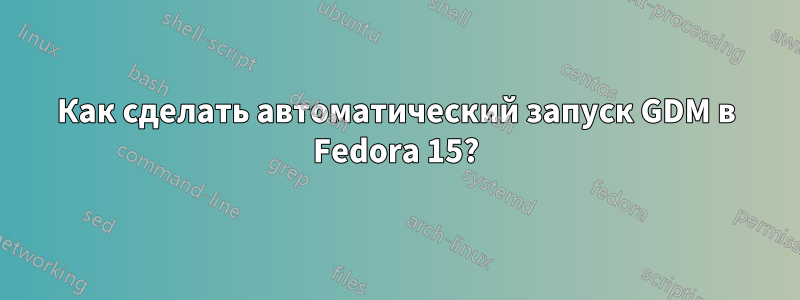 Как сделать автоматический запуск GDM в Fedora 15?