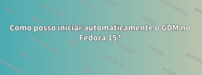 Como posso iniciar automaticamente o GDM no Fedora 15?