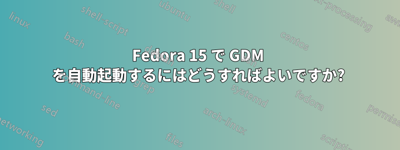 Fedora 15 で GDM を自動起動するにはどうすればよいですか?