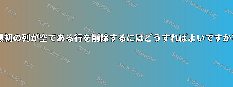 最初の列が空である行を削除するにはどうすればよいですか?