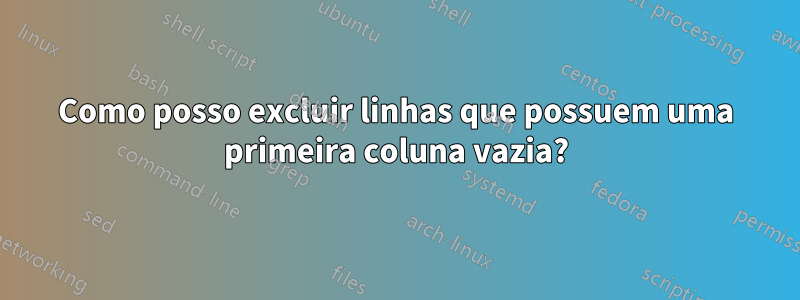 Como posso excluir linhas que possuem uma primeira coluna vazia?