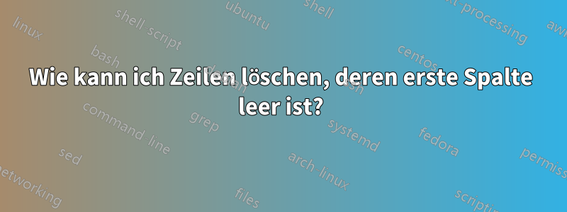 Wie kann ich Zeilen löschen, deren erste Spalte leer ist?