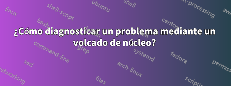 ¿Cómo diagnosticar un problema mediante un volcado de núcleo?